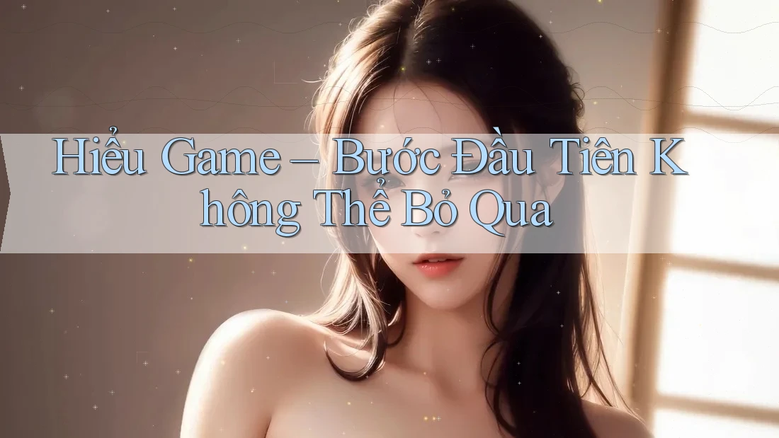 Hiểu Game – Bước Đầu Tiên Không Thể Bỏ Qua Hiểu Game – Bước Đầu Tiên Không Thể Bỏ Qua
