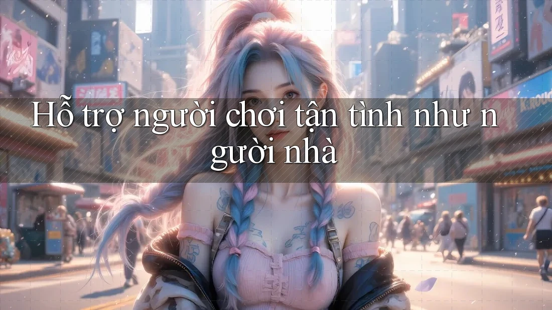 Hỗ trợ người chơi tận tình như người nhà Hỗ trợ người chơi tận tình như người nhà
