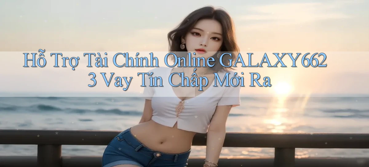 hỗ trợ tài chính online galaxy6623 vay tín chấp mới ra
