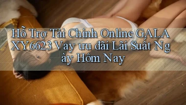 hỗ trợ tài chính online galaxy6623 vay ưu đãi lãi suất ngày hôm nay