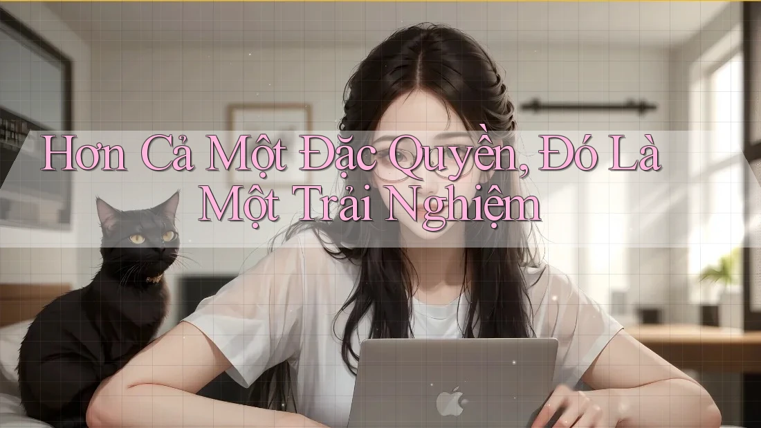 Hơn Cả Một Đặc Quyền, Đó Là Một Trải Nghiệm Hơn Cả Một Đặc Quyền, Đó Là Một Trải Nghiệm