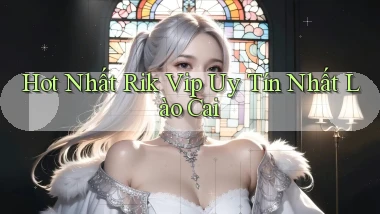 hot nhất rik vip uy tín nhất Lào Cai