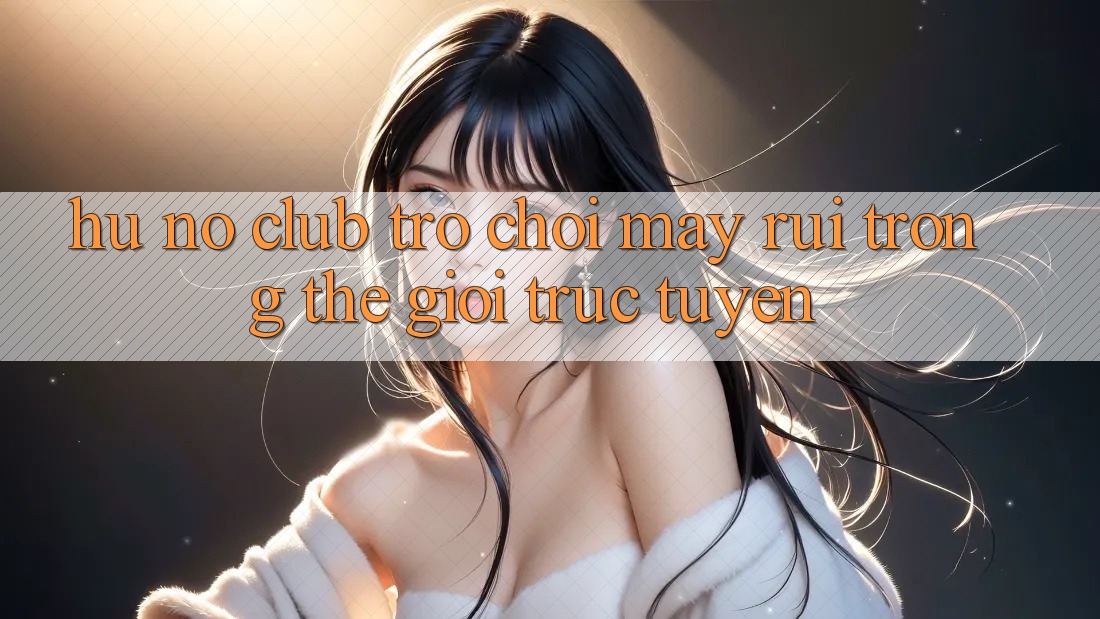 “Hũ Nổ Club” – Trò Chơi May Rủi Trong Thế Giới Trực Tuyến “Hũ Nổ Club” – Trò Chơi May Rủi Trong Thế Giới Trực Tuyến