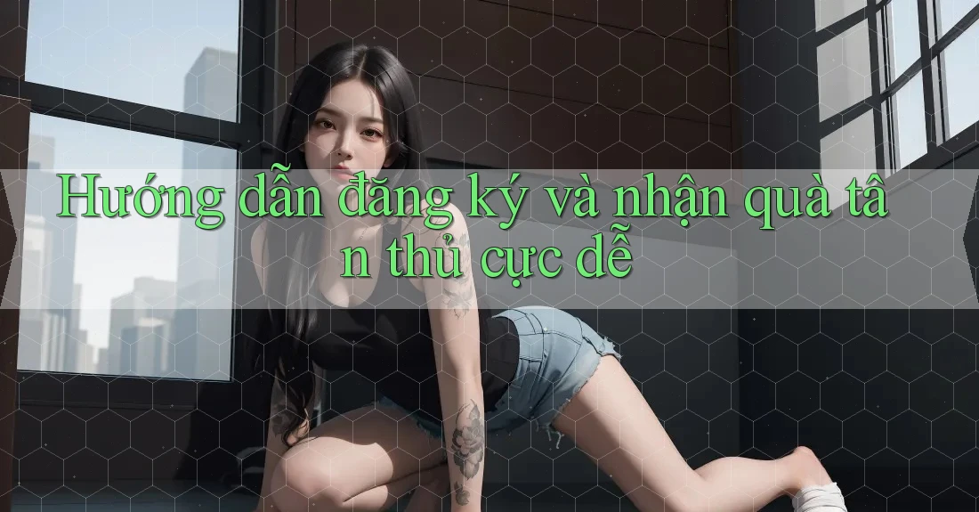 Hướng dẫn đăng ký và nhận quà tân thủ cực dễ