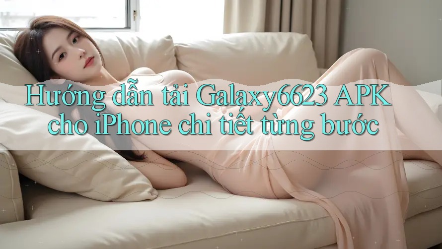 Hướng Dẫn Tải Galaxy6623 APK Cho iPhone Chi Tiết Từng Bước Hướng Dẫn Tải Galaxy6623 APK Cho iPhone Chi Tiết Từng Bước