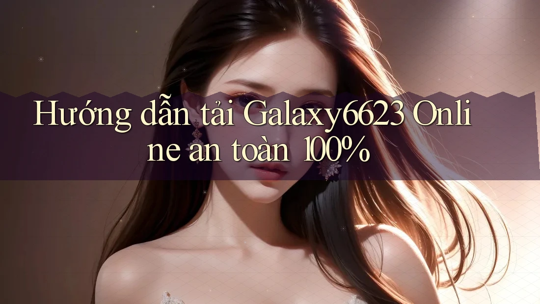 Hướng dẫn tải Galaxy6623 Online an toàn 100% Hướng dẫn tải Galaxy6623 Online an toàn 100%