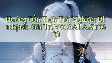 hướng dẫn trọn trải nghiệm blackjack giải trí với galaxy6623