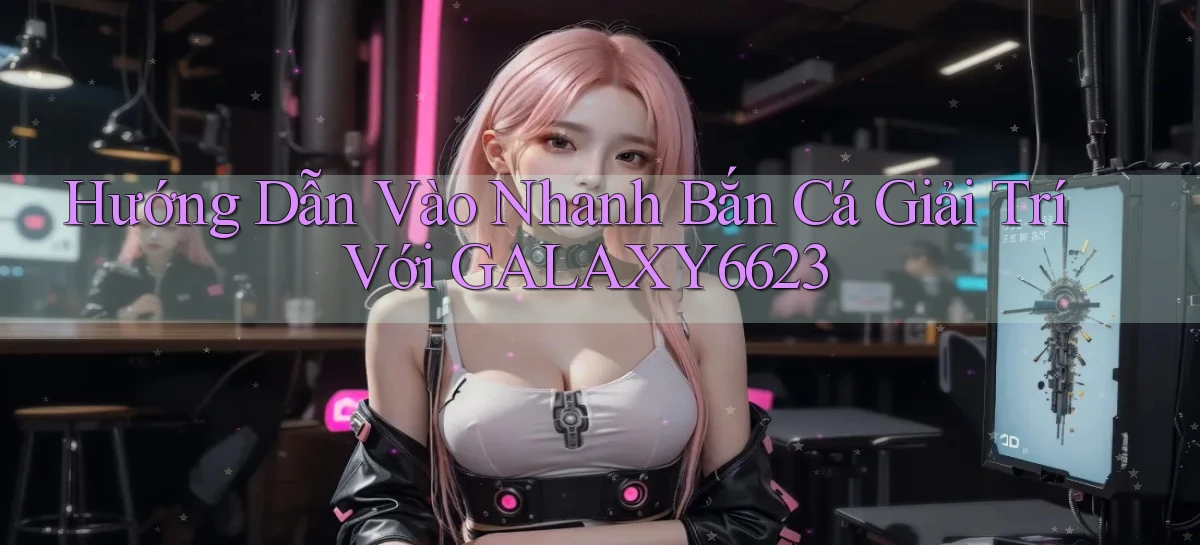 hướng dẫn vào nhanh bắn cá giải trí với galaxy6623