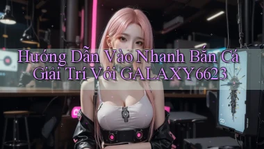 hướng dẫn vào nhanh bắn cá giải trí với galaxy6623