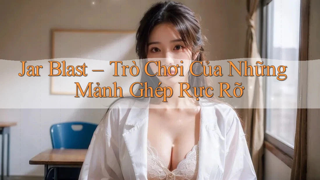 Jar Blast – Trò Chơi Của Những Mảnh Ghép Rực Rỡ Jar Blast – Trò Chơi Của Những Mảnh Ghép Rực Rỡ