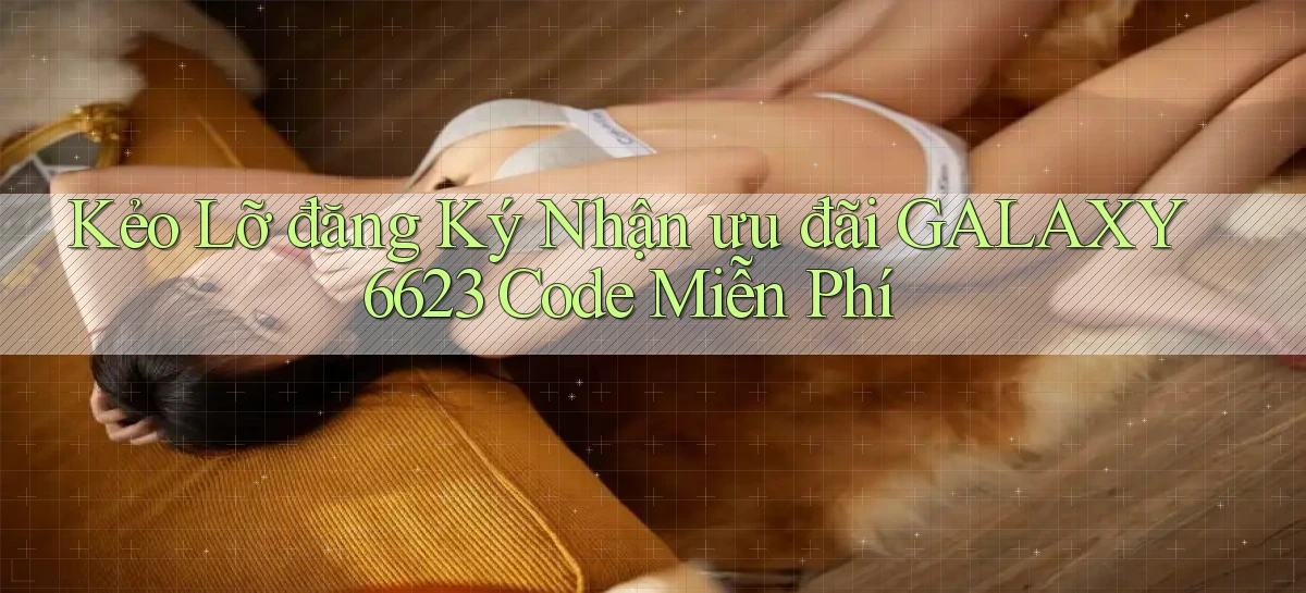 kẻo lỡ đăng ký nhận ưu đãi galaxy6623 code miễn phí