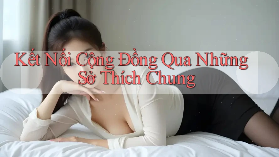 Kết Nối Cộng Đồng Qua Những Sở Thích Chung Kết Nối Cộng Đồng Qua Những Sở Thích Chung