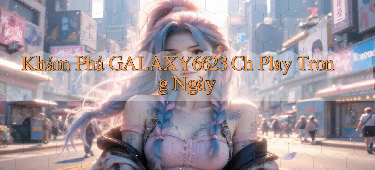 khám phá galaxy6623 ch play trong ngày