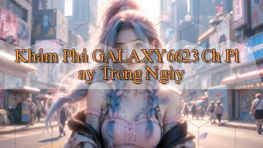 khám phá galaxy6623 ch play trong ngày