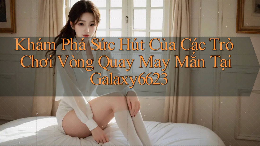 Khám Phá Sức Hút Của Các Trò Chơi Vòng Quay May Mắn Tại Galaxy6623 Khám Phá Sức Hút Của Các Trò Chơi Vòng Quay May Mắn Tại Galaxy6623