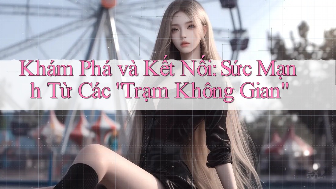 Khám Phá và Kết Nối: Sức Mạnh Từ Các “Trạm Không Gian” Khám Phá và Kết Nối: Sức Mạnh Từ Các “Trạm Không Gian”