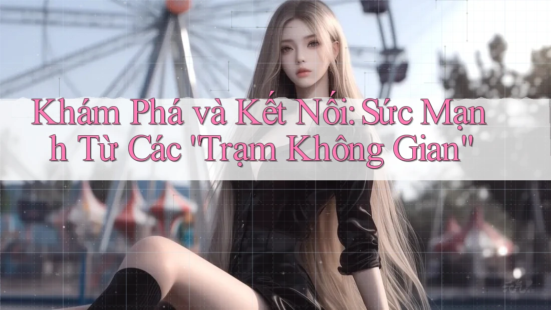 Khám Phá và Kết Nối: Sức Mạnh Từ Các “Trạm Không Gian” Khám Phá và Kết Nối: Sức Mạnh Từ Các “Trạm Không Gian”