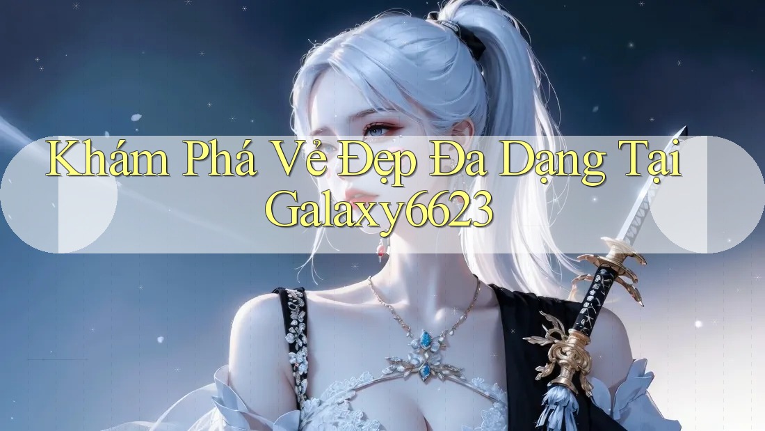 Khám Phá Vẻ Đẹp Đa Dạng Tại Galaxy6623 Khám Phá Vẻ Đẹp Đa Dạng Tại Galaxy6623