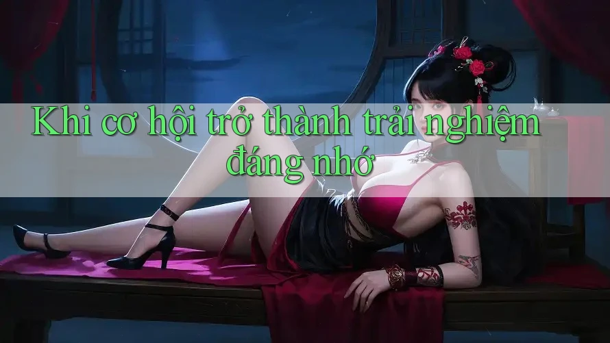 Khi cơ hội trở thành trải nghiệm đáng nhớ Khi cơ hội trở thành trải nghiệm đáng nhớ