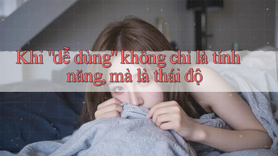 Khi “dễ dùng” không chỉ là tính năng, mà là thái độ Khi “dễ dùng” không chỉ là tính năng, mà là thái độ
