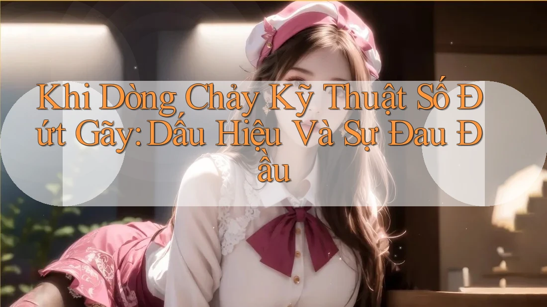 Khi Dòng Chảy Kỹ Thuật Số Đứt Gãy: Dấu Hiệu Và Sự Đau Đầu Khi Dòng Chảy Kỹ Thuật Số Đứt Gãy: Dấu Hiệu Và Sự Đau Đầu