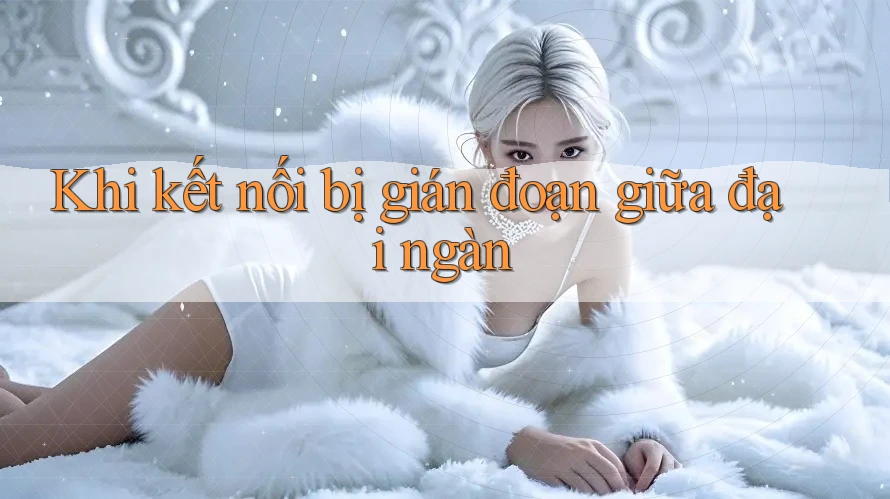 Khi kết nối bị gián đoạn giữa đại ngàn Khi kết nối bị gián đoạn giữa đại ngàn
