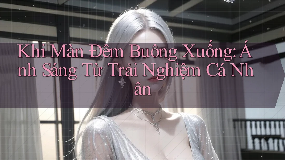 Khi Màn Đêm Buông Xuống: Ánh Sáng Từ Trải Nghiệm Cá Nhân Khi Màn Đêm Buông Xuống: Ánh Sáng Từ Trải Nghiệm Cá Nhân