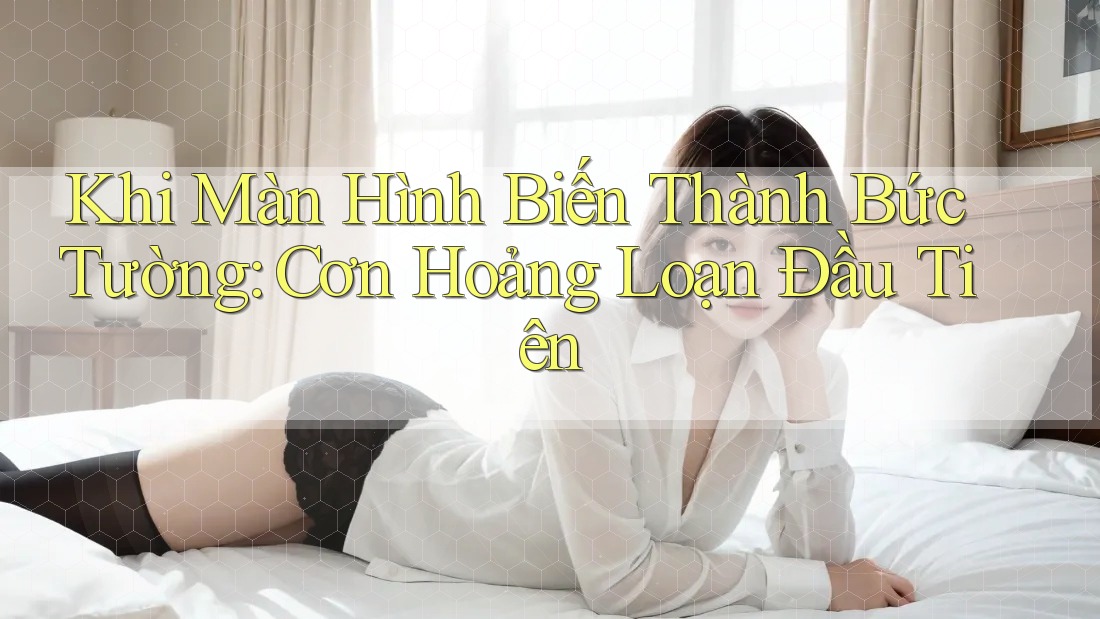 Khi Màn Hình Biến Thành Bức Tường: Cơn Hoảng Loạn Đầu Tiên