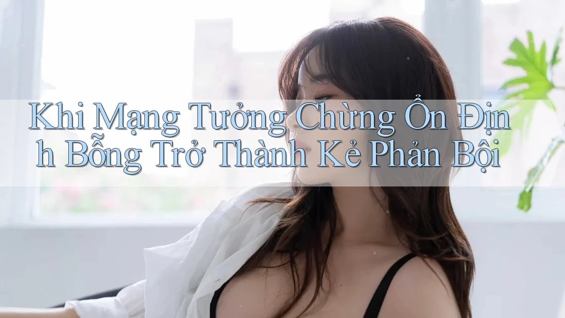 Khi Mạng Tưởng Chừng Ổn Định Bỗng Trở Thành Kẻ Phản Bội Khi Mạng Tưởng Chừng Ổn Định Bỗng Trở Thành Kẻ Phản Bội