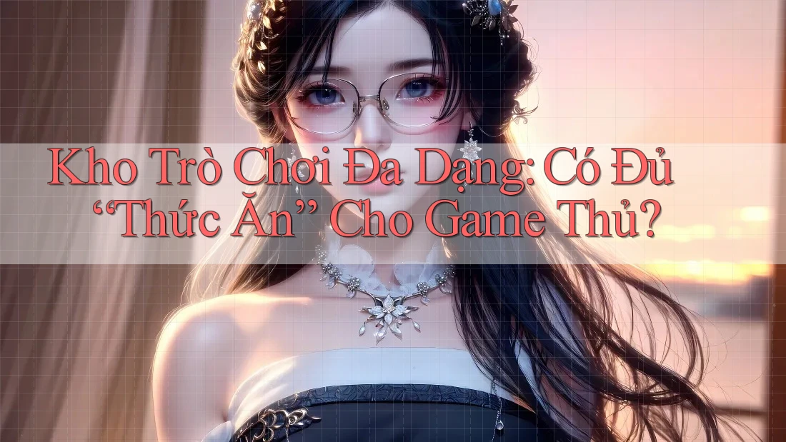 Kho Trò Chơi Đa Dạng: Có Đủ “Thức Ăn” Cho Game Thủ? Kho Trò Chơi Đa Dạng: Có Đủ “Thức Ăn” Cho Game Thủ?