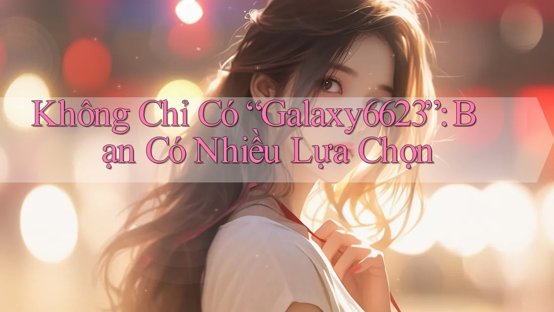 Không Chỉ Có “Galaxy6623”: Bạn Có Nhiều Lựa Chọn Không Chỉ Có “Galaxy6623”: Bạn Có Nhiều Lựa Chọn