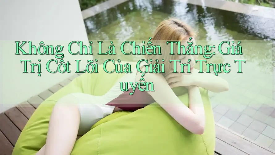 Không Chỉ Là Chiến Thắng: Giá Trị Cốt Lõi Của Giải Trí Trực Tuyến Không Chỉ Là Chiến Thắng: Giá Trị Cốt Lõi Của Giải Trí Trực Tuyến