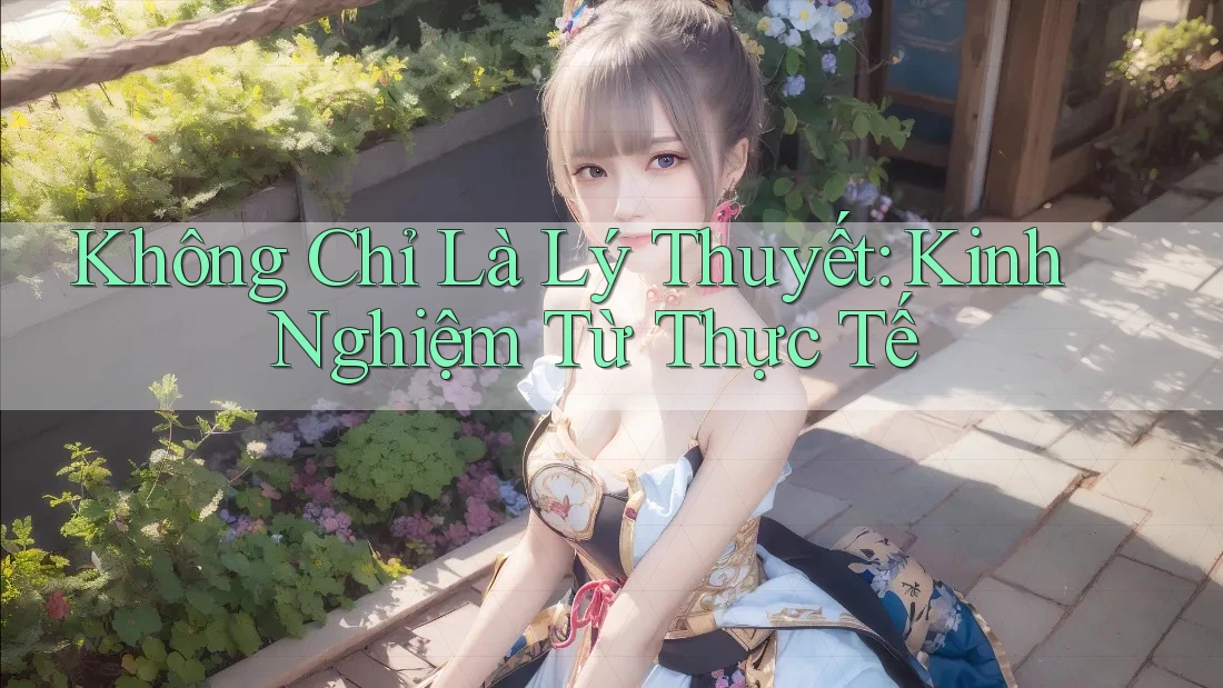 Không Chỉ Là Lý Thuyết: Kinh Nghiệm Từ Thực Tế