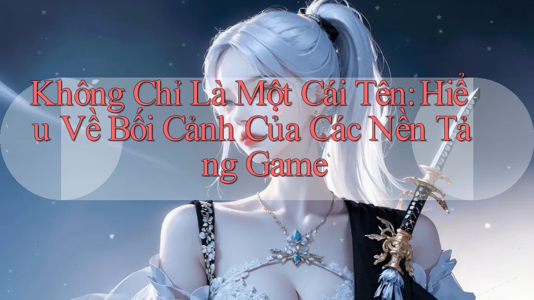 Không Chỉ Là Một Cái Tên: Hiểu Về Bối Cảnh Của Các Nền Tảng Game Không Chỉ Là Một Cái Tên: Hiểu Về Bối Cảnh Của Các Nền Tảng Game
