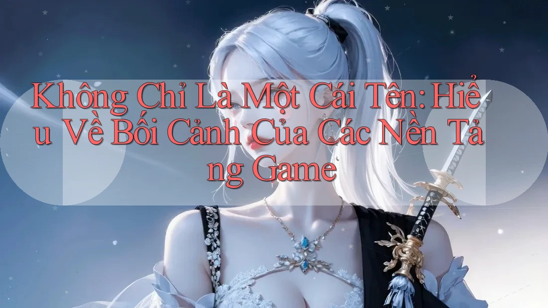 Không Chỉ Là Một Cái Tên: Hiểu Về Bối Cảnh Của Các Nền Tảng Game Không Chỉ Là Một Cái Tên: Hiểu Về Bối Cảnh Của Các Nền Tảng Game