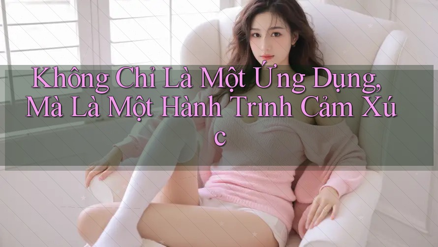 Không Chỉ Là Một Ứng Dụng, Mà Là Một Hành Trình Cảm Xúc Không Chỉ Là Một Ứng Dụng, Mà Là Một Hành Trình Cảm Xúc