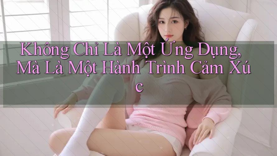 Không Chỉ Là Một Ứng Dụng, Mà Là Một Hành Trình Cảm Xúc Không Chỉ Là Một Ứng Dụng, Mà Là Một Hành Trình Cảm Xúc