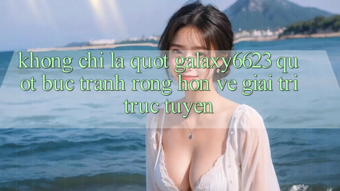 Không chỉ là " galaxy6623" : Bức tranh rộng hơn về giải trí trực tuyến