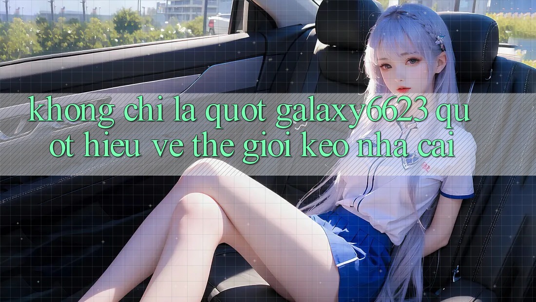 Không Chỉ Là " Galaxy6623" - Hiểu Về Thế Giới Kèo Nhà Cái Không Chỉ Là " Galaxy6623" - Hiểu Về Thế Giới Kèo Nhà Cái