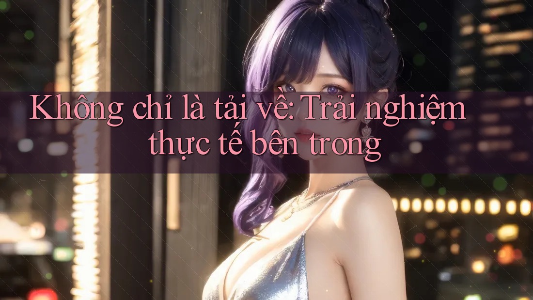 Không chỉ là tải về: Trải nghiệm thực tế bên trong