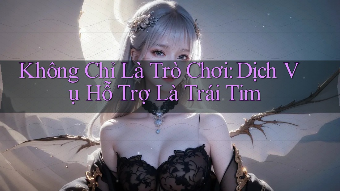 Không Chỉ Là Trò Chơi: Dịch Vụ Hỗ Trợ Là Trái Tim