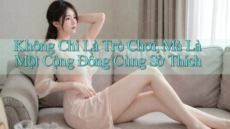 Không Chỉ Là Trò Chơi, Mà Là Một Cộng Đồng Cùng Sở Thích Không Chỉ Là Trò Chơi, Mà Là Một Cộng Đồng Cùng Sở Thích