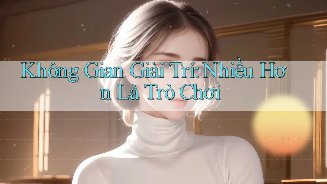 Không Gian Giải Trí: Nhiều Hơn Là Trò Chơi Không Gian Giải Trí: Nhiều Hơn Là Trò Chơi