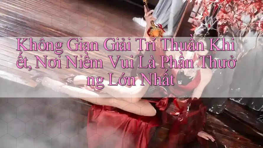 Không Gian Giải Trí Thuần Khiết, Nơi Niềm Vui Là Phần Thưởng Lớn Nhất Không Gian Giải Trí Thuần Khiết, Nơi Niềm Vui Là Phần Thưởng Lớn Nhất