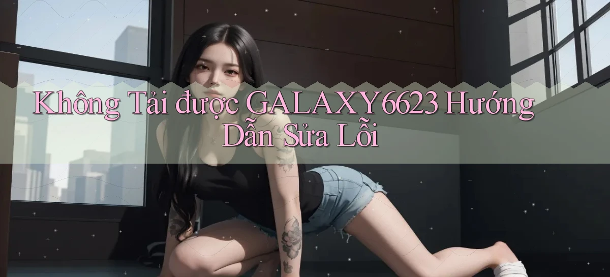 không tải được galaxy6623 hướng dẫn sửa lỗi