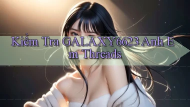 kiểm tra galaxy6623 anh em threads
