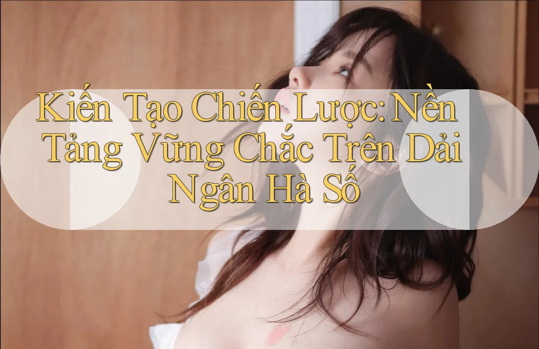 Kiến Tạo Chiến Lược: Nền Tảng Vững Chắc Trên Dải Ngân Hà Số Kiến Tạo Chiến Lược: Nền Tảng Vững Chắc Trên Dải Ngân Hà Số