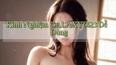 kinh nghiệm galaxy6623 dễ dùng