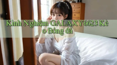 kinh nghiệm galaxy6623 kèo bóng đá
