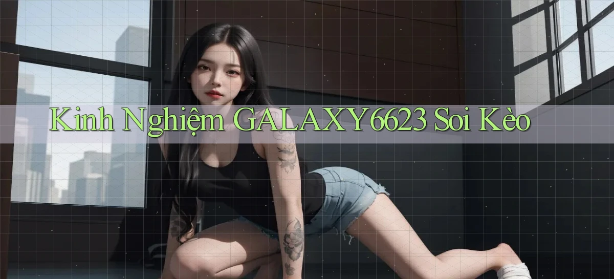 kinh nghiệm galaxy6623 soi kèo